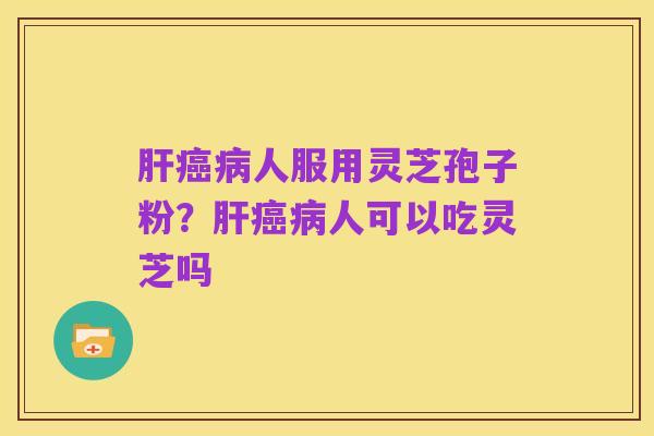 肝癌病人服用灵芝孢子粉？肝癌病人可以吃灵芝吗