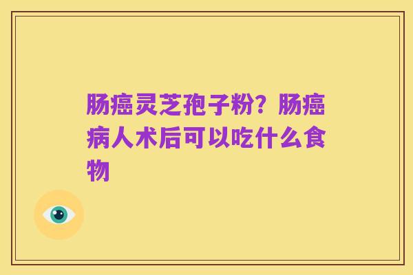 肠癌灵芝孢子粉?肠癌病人术后可以吃什么食物