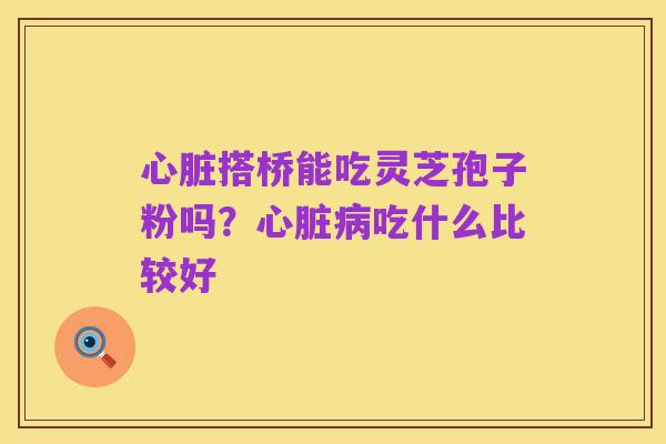 心脏搭桥能吃灵芝孢子粉吗？心脏病吃什么比较好