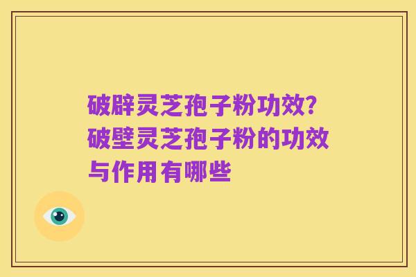 破辟灵芝孢子粉功效?破壁灵芝孢子粉的功效与作用有哪些