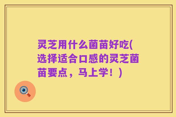 灵芝用什么菌苗好吃(选择适合口感的灵芝菌苗要点,马上学!)