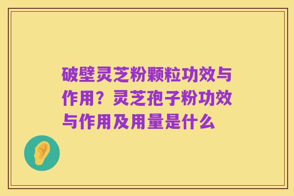 破壁灵芝粉颗粒功效与作用?灵芝孢子粉功效与作用及用量是什么