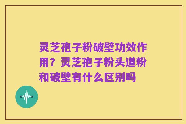 灵芝孢子粉破壁功效作用？灵芝孢子粉头道粉和破壁有什么区别吗