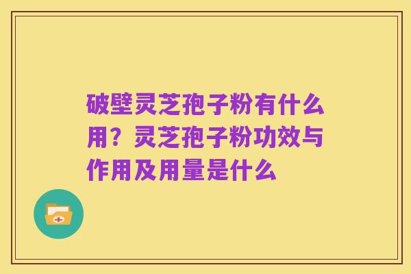 破壁灵芝孢子粉有什么用？灵芝孢子粉功效与作用及用量是什么