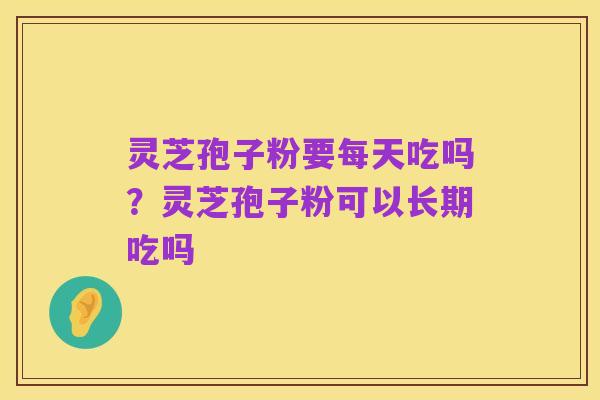 灵芝孢子粉要每天吃吗?灵芝孢子粉可以长期吃吗
