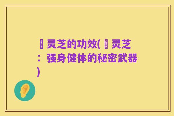 蔒灵芝的功效(蔒灵芝:强身健体的秘密武器)