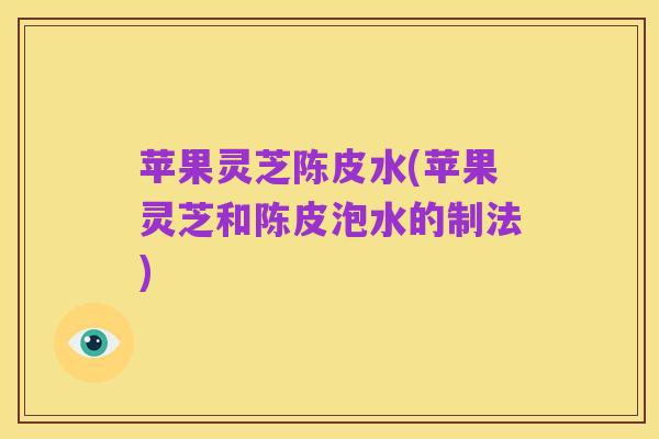 苹果灵芝陈皮水(苹果灵芝和陈皮泡水的制法)