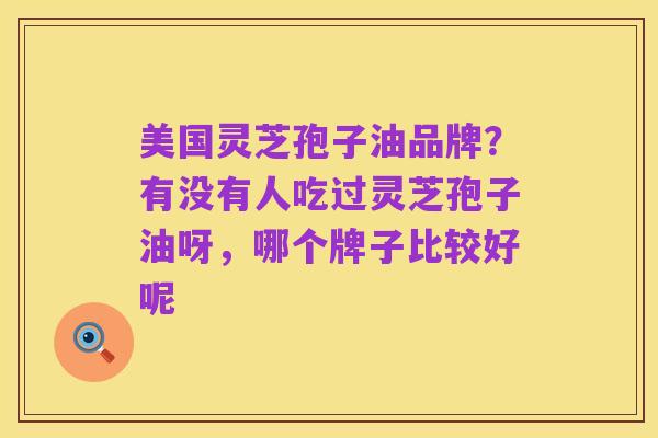 美国灵芝孢子油品牌？有没有人吃过灵芝孢子油呀，哪个牌子比较好呢