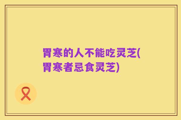 胃寒的人不能吃灵芝(胃寒者忌食灵芝)