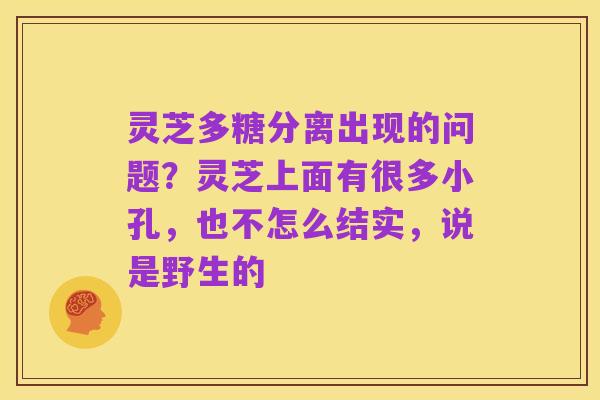 灵芝多糖分离出现的问题?灵芝上面有很多小孔,也不怎么结实,说是野生的