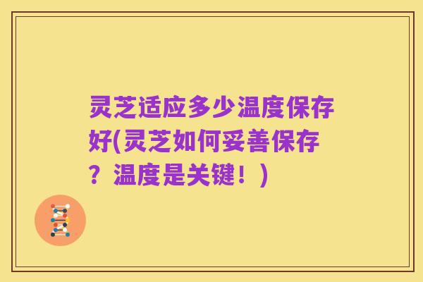 灵芝适应多少温度保存好(灵芝如何妥善保存?温度是关键!)