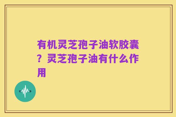 有机灵芝孢子油软胶囊?灵芝孢子油有什么作用