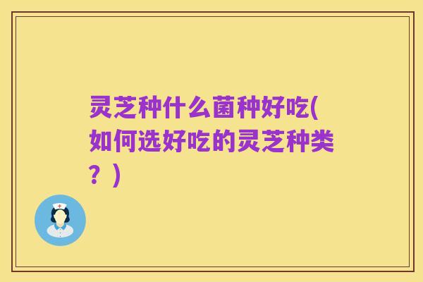 灵芝种什么菌种好吃(如何选好吃的灵芝种类？)
