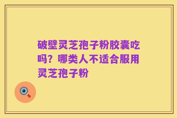 破壁灵芝孢子粉胶囊吃吗？哪类人不适合服用灵芝孢子粉