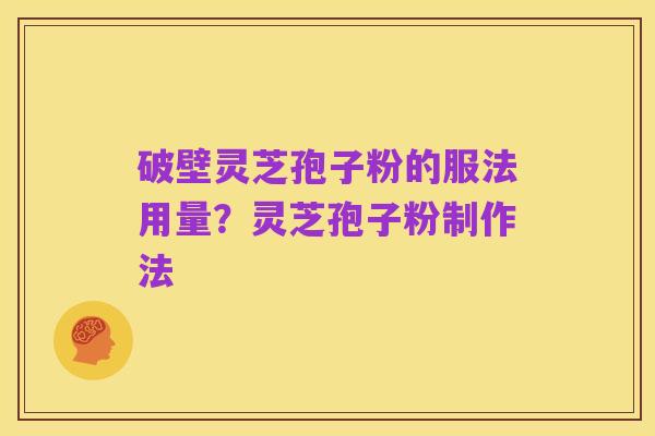 破壁灵芝孢子粉的服法用量？灵芝孢子粉制作法