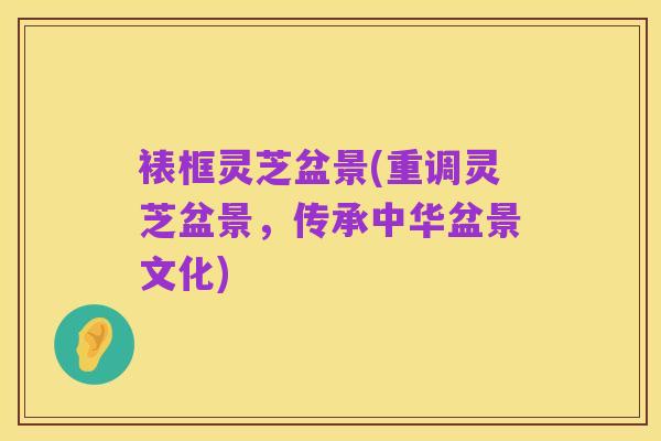 裱框灵芝盆景(重调灵芝盆景,传承中华盆景文化)