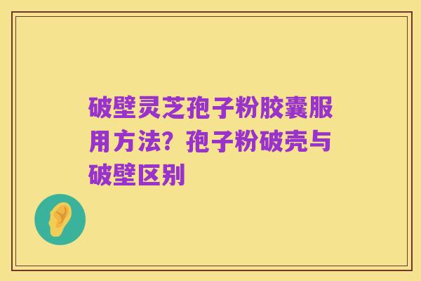 破壁灵芝孢子粉胶囊服用方法?孢子粉破壳与破壁区别