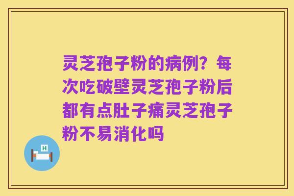 灵芝孢子粉的病例?每次吃破壁灵芝孢子粉后都有点肚子痛灵芝孢子粉不易消化吗