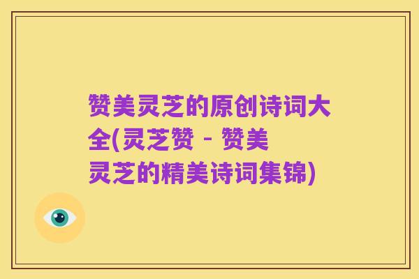 赞美灵芝的原创诗词大全(灵芝赞 - 赞美灵芝的精美诗词集锦)
