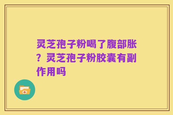 灵芝孢子粉喝了腹部胀？灵芝孢子粉胶囊有副作用吗
