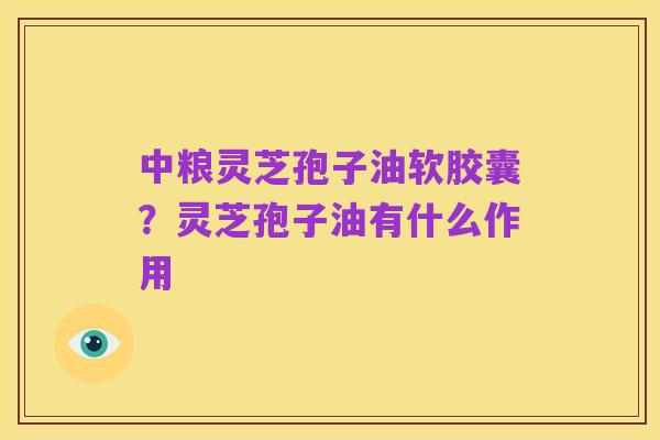 中粮灵芝孢子油软胶囊?灵芝孢子油有什么作用