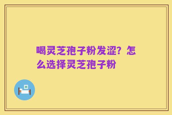 喝灵芝孢子粉发涩?怎么选择灵芝孢子粉