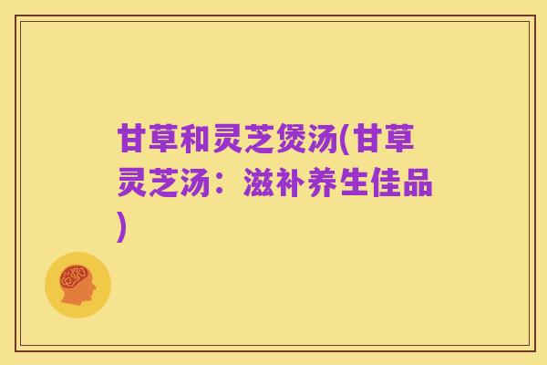 甘草和灵芝煲汤(甘草灵芝汤:滋补养生佳品)