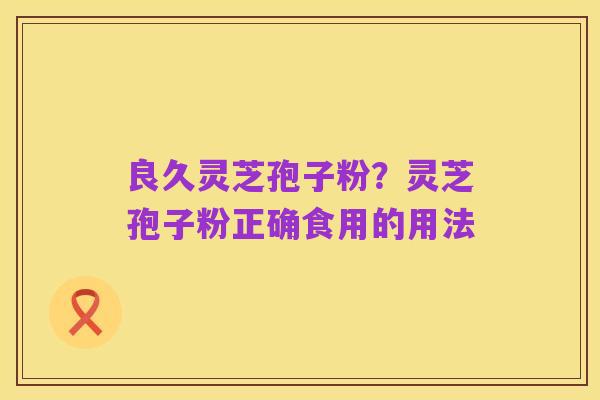 良久灵芝孢子粉？灵芝孢子粉正确食用的用法