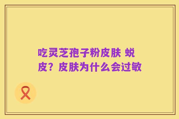 吃灵芝孢子粉皮肤 蜕皮?皮肤为什么会过敏