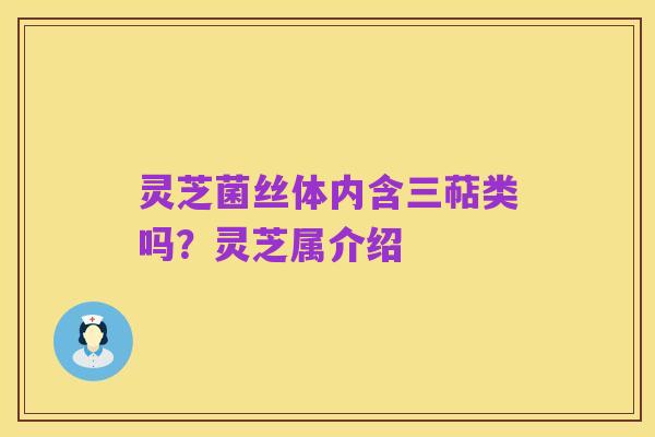 灵芝菌丝体内含三萜类吗?灵芝属介绍
