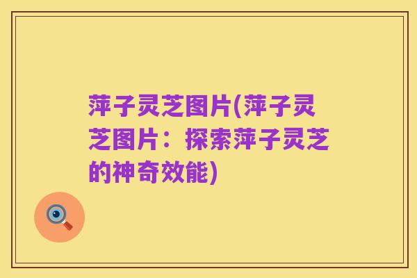 萍子灵芝图片(萍子灵芝图片：探索萍子灵芝的神奇效能)
