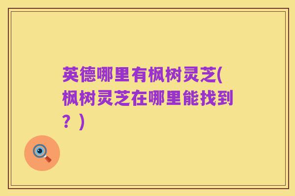 英德哪里有枫树灵芝(枫树灵芝在哪里能找到？)