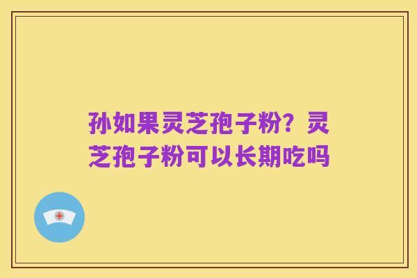 孙如果灵芝孢子粉？灵芝孢子粉可以长期吃吗