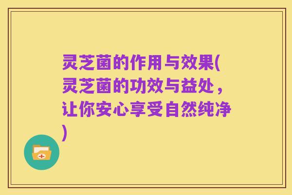 灵芝菌的作用与效果(灵芝菌的功效与益处,让你安心享受自然纯净)