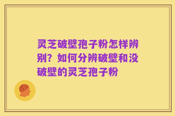 灵芝破壁孢子粉怎样辨别?如何分辨破壁和没破壁的灵芝孢子粉