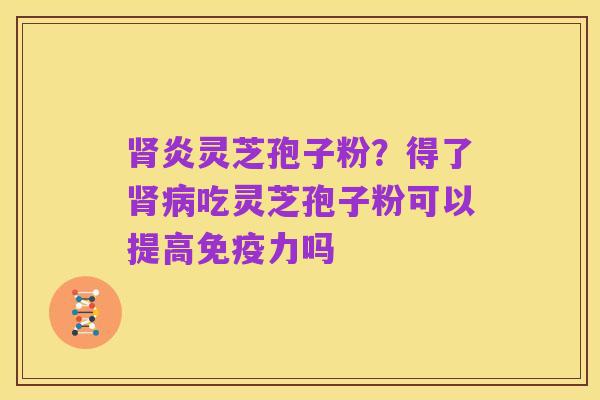 肾炎灵芝孢子粉?得了肾病吃灵芝孢子粉可以提高免疫力吗