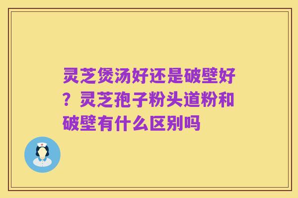 灵芝煲汤好还是破壁好?灵芝孢子粉头道粉和破壁有什么区别吗