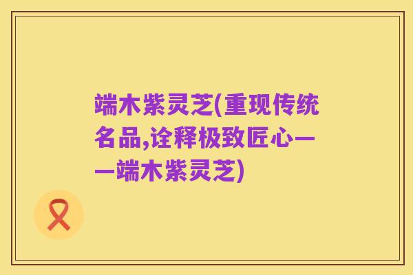 端木紫灵芝(重现传统名品,诠释极致匠心——端木紫灵芝)