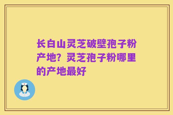 长白山灵芝破壁孢子粉产地？灵芝孢子粉哪里的产地最好