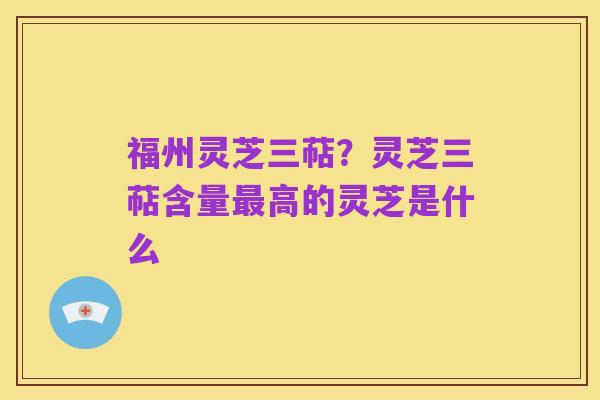 福州灵芝三萜?灵芝三萜含量最高的灵芝是什么