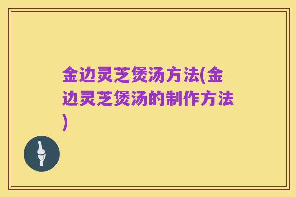 金边灵芝煲汤方法(金边灵芝煲汤的制作方法)