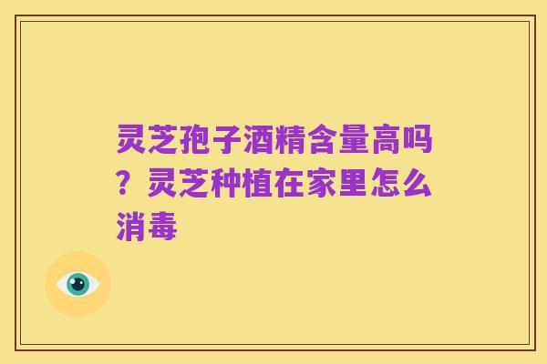 灵芝孢子酒精含量高吗?灵芝种植在家里怎么消毒