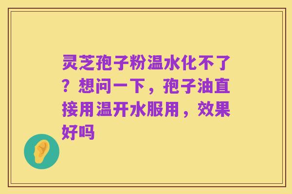 灵芝孢子粉温水化不了?想问一下,孢子油直接用温开水服用,效果好吗