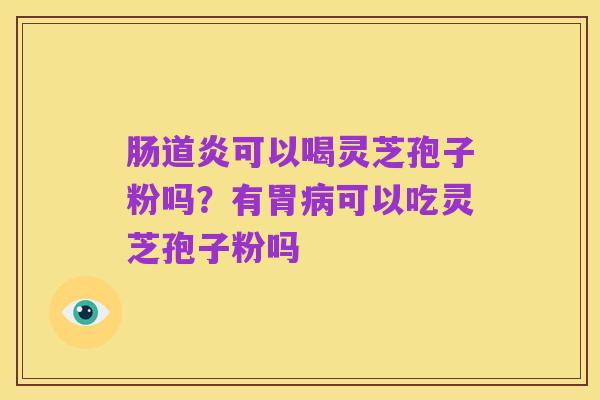 肠道炎可以喝灵芝孢子粉吗？有胃病可以吃灵芝孢子粉吗