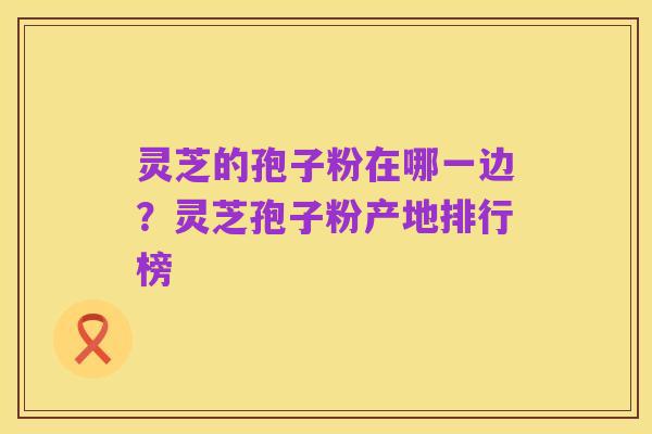 灵芝的孢子粉在哪一边？灵芝孢子粉产地排行榜