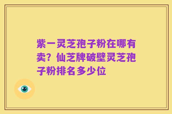 紫一灵芝孢子粉在哪有卖?仙芝牌破壁灵芝孢子粉排名多少位