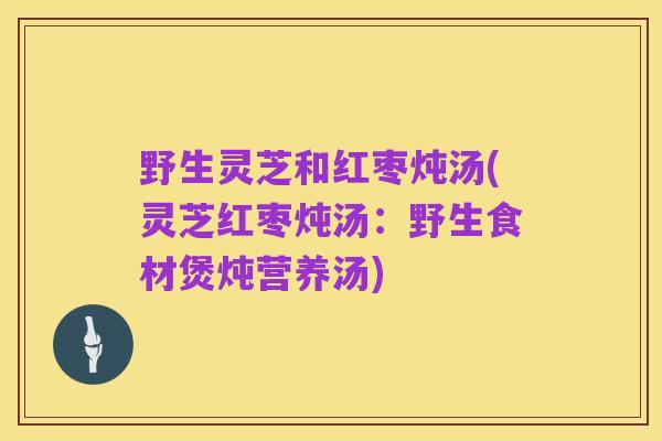 野生灵芝和红枣炖汤(灵芝红枣炖汤:野生食材煲炖营养汤)
