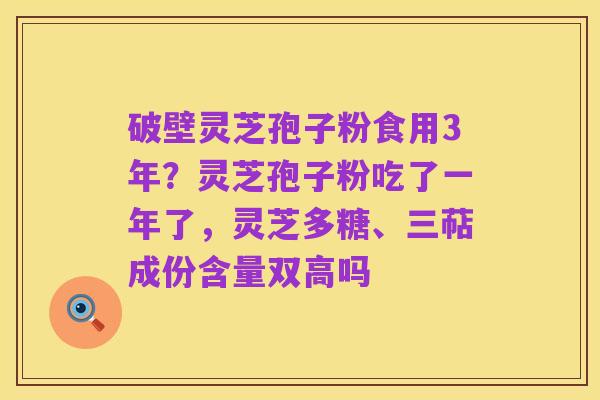 破壁灵芝孢子粉食用3年？灵芝孢子粉吃了一年了，灵芝多糖、三萜成份含量双高吗