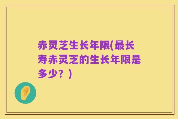 赤灵芝生长年限(最长寿赤灵芝的生长年限是多少?)