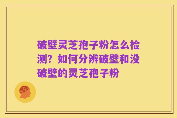 破壁灵芝孢子粉怎么检测?如何分辨破壁和没破壁的灵芝孢子粉